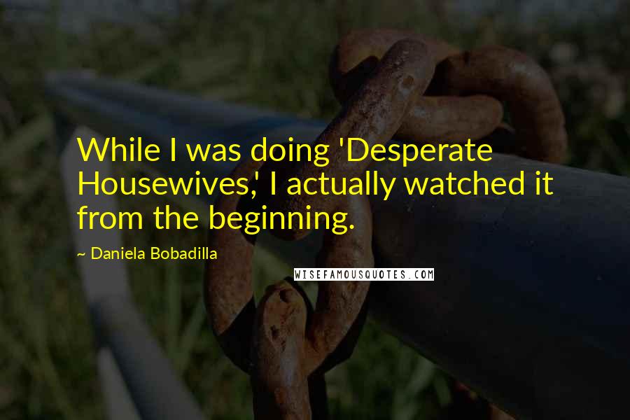 Daniela Bobadilla Quotes: While I was doing 'Desperate Housewives,' I actually watched it from the beginning.