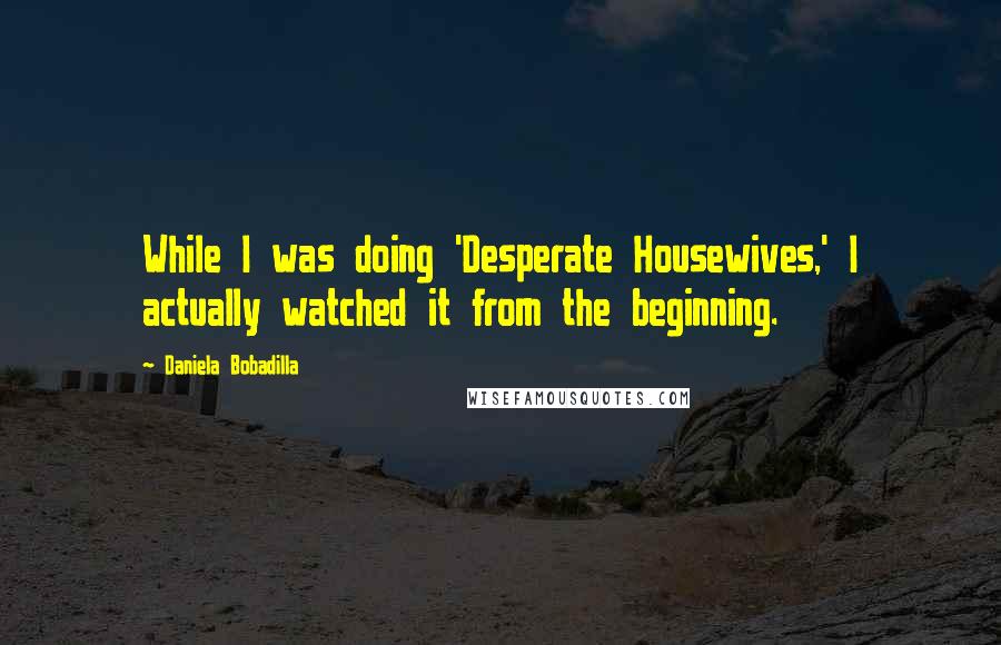 Daniela Bobadilla Quotes: While I was doing 'Desperate Housewives,' I actually watched it from the beginning.