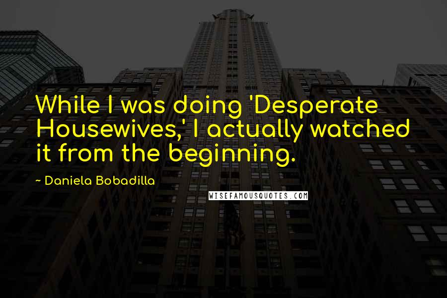 Daniela Bobadilla Quotes: While I was doing 'Desperate Housewives,' I actually watched it from the beginning.