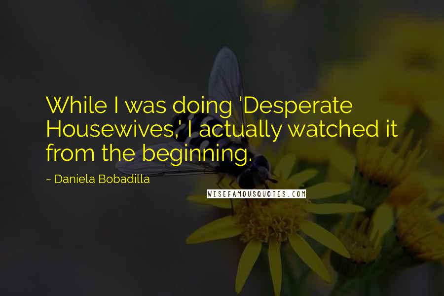 Daniela Bobadilla Quotes: While I was doing 'Desperate Housewives,' I actually watched it from the beginning.