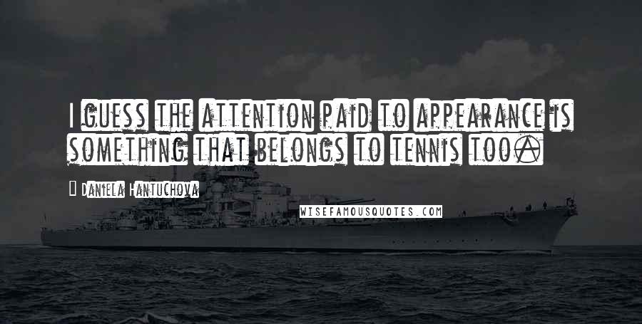 Daniela Hantuchova Quotes: I guess the attention paid to appearance is something that belongs to tennis too.