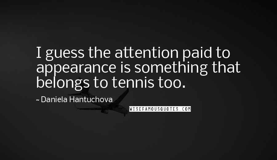 Daniela Hantuchova Quotes: I guess the attention paid to appearance is something that belongs to tennis too.