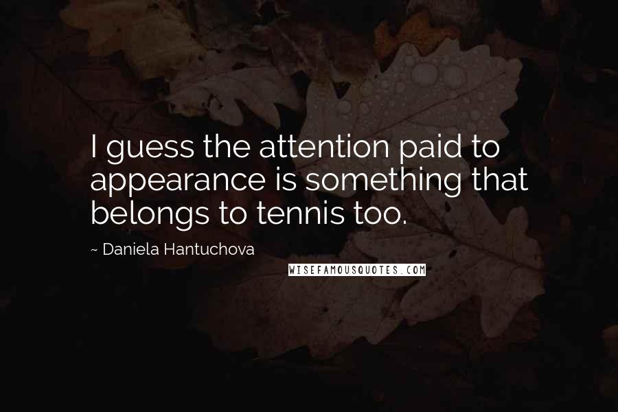 Daniela Hantuchova Quotes: I guess the attention paid to appearance is something that belongs to tennis too.