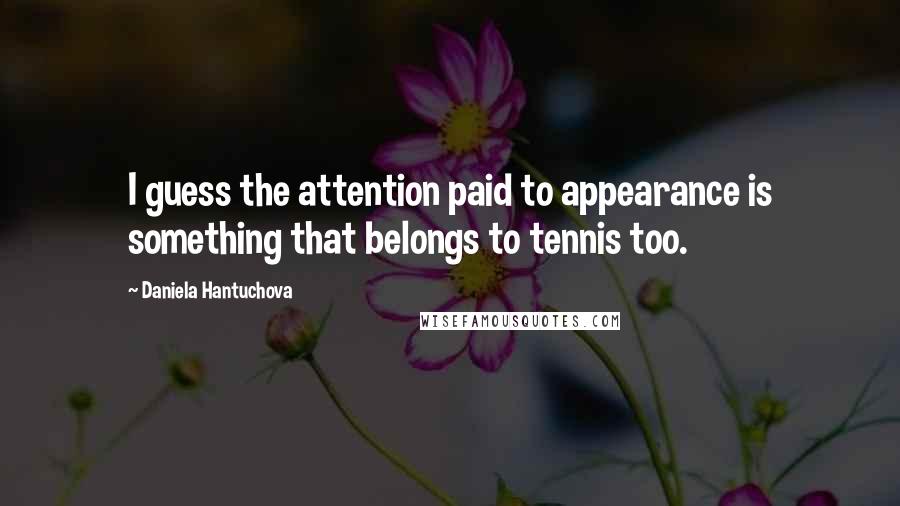 Daniela Hantuchova Quotes: I guess the attention paid to appearance is something that belongs to tennis too.