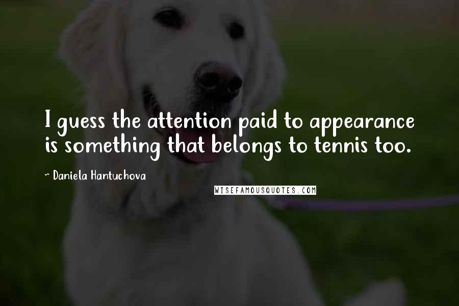 Daniela Hantuchova Quotes: I guess the attention paid to appearance is something that belongs to tennis too.