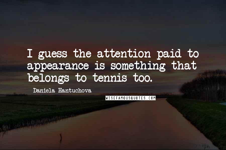 Daniela Hantuchova Quotes: I guess the attention paid to appearance is something that belongs to tennis too.