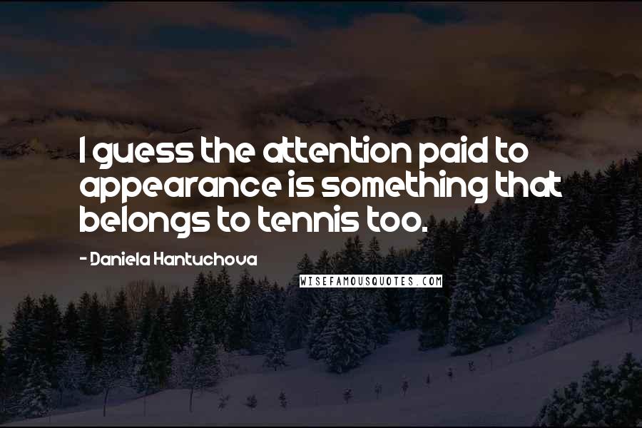 Daniela Hantuchova Quotes: I guess the attention paid to appearance is something that belongs to tennis too.