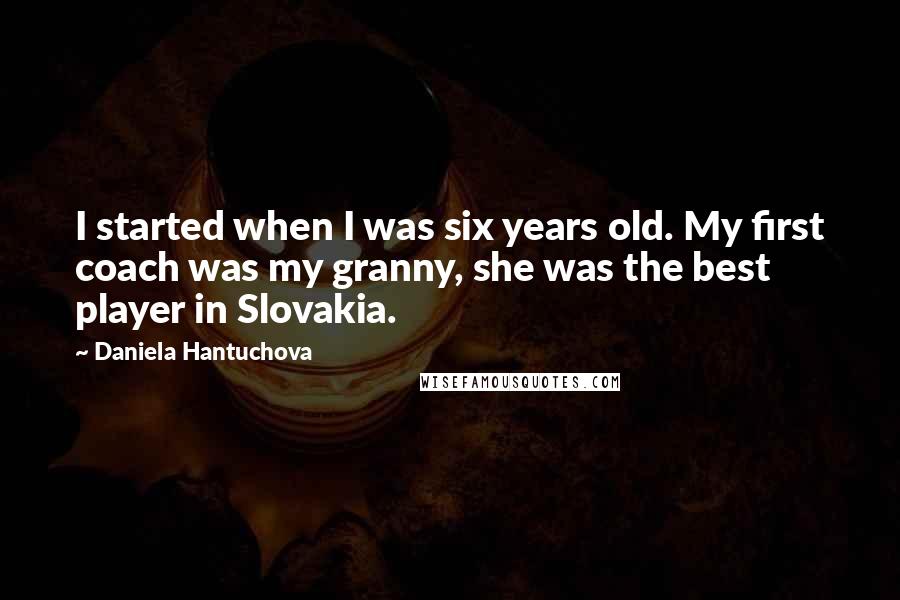 Daniela Hantuchova Quotes: I started when I was six years old. My first coach was my granny, she was the best player in Slovakia.