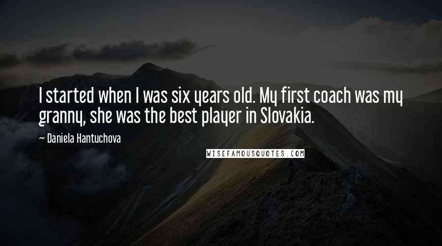 Daniela Hantuchova Quotes: I started when I was six years old. My first coach was my granny, she was the best player in Slovakia.