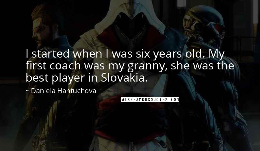 Daniela Hantuchova Quotes: I started when I was six years old. My first coach was my granny, she was the best player in Slovakia.