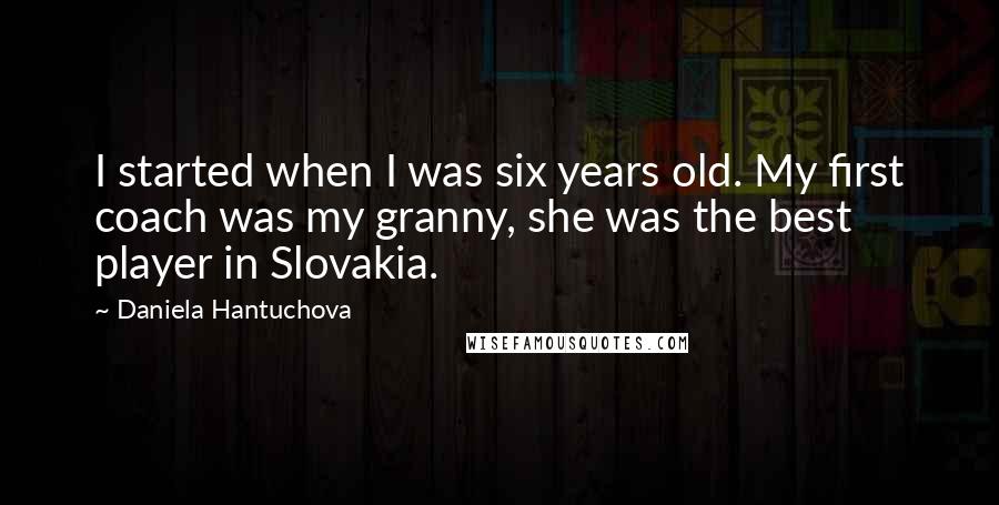 Daniela Hantuchova Quotes: I started when I was six years old. My first coach was my granny, she was the best player in Slovakia.