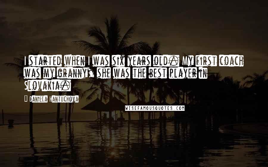 Daniela Hantuchova Quotes: I started when I was six years old. My first coach was my granny, she was the best player in Slovakia.