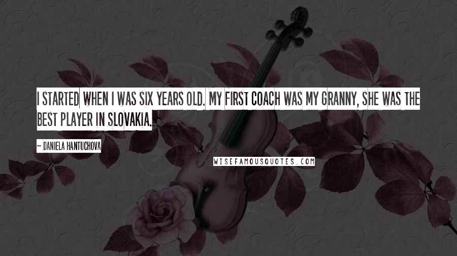 Daniela Hantuchova Quotes: I started when I was six years old. My first coach was my granny, she was the best player in Slovakia.