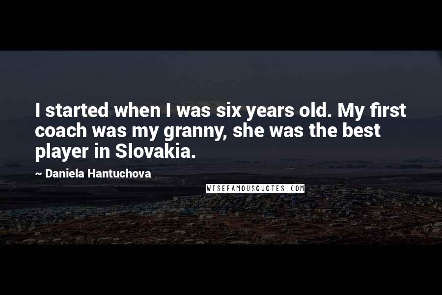 Daniela Hantuchova Quotes: I started when I was six years old. My first coach was my granny, she was the best player in Slovakia.