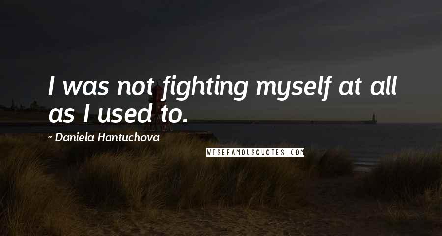 Daniela Hantuchova Quotes: I was not fighting myself at all as I used to.