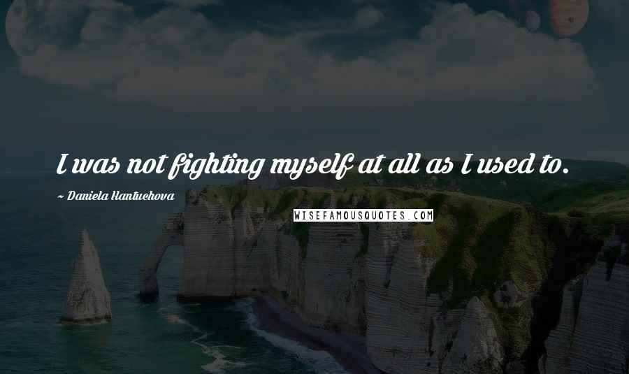 Daniela Hantuchova Quotes: I was not fighting myself at all as I used to.