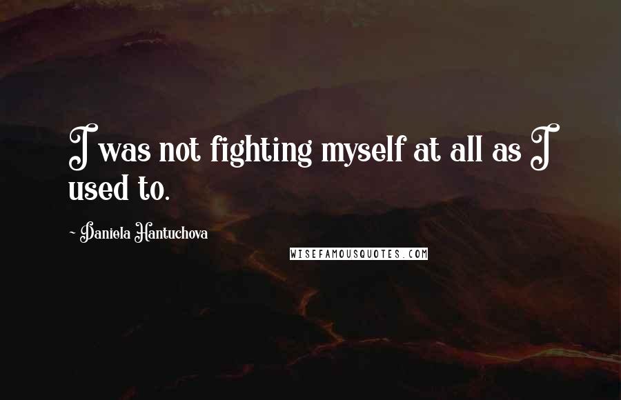 Daniela Hantuchova Quotes: I was not fighting myself at all as I used to.