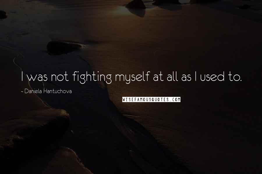 Daniela Hantuchova Quotes: I was not fighting myself at all as I used to.