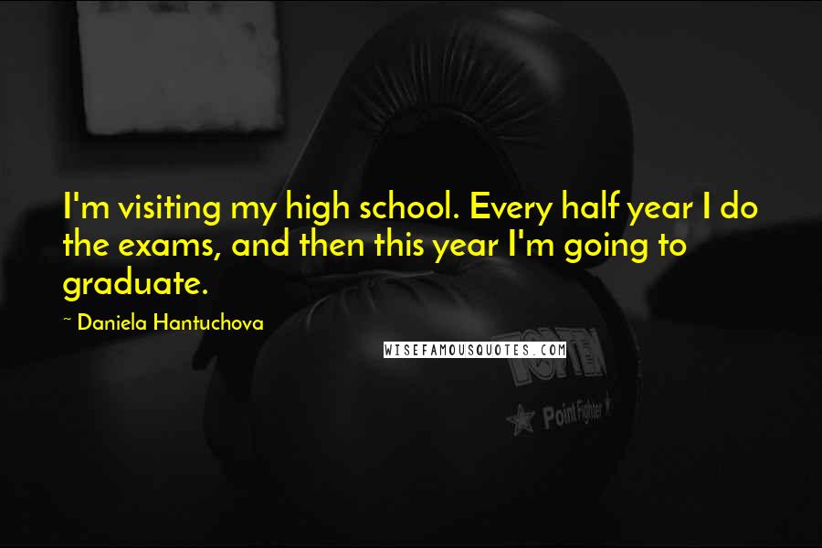 Daniela Hantuchova Quotes: I'm visiting my high school. Every half year I do the exams, and then this year I'm going to graduate.