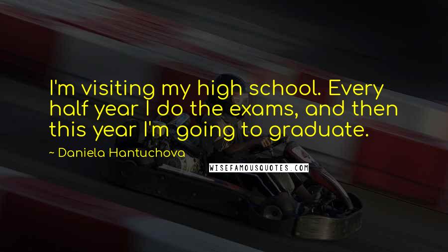 Daniela Hantuchova Quotes: I'm visiting my high school. Every half year I do the exams, and then this year I'm going to graduate.