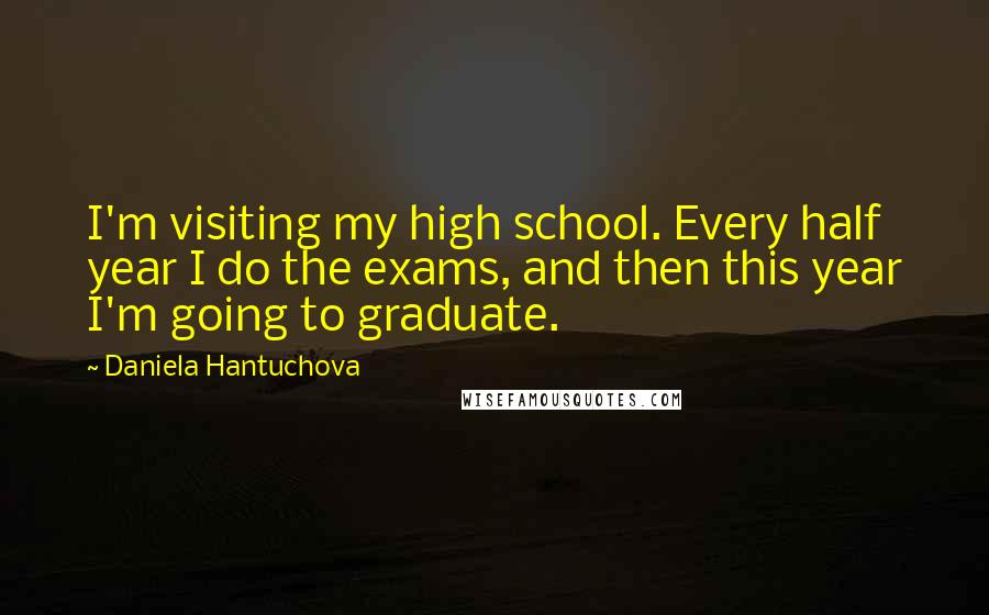 Daniela Hantuchova Quotes: I'm visiting my high school. Every half year I do the exams, and then this year I'm going to graduate.