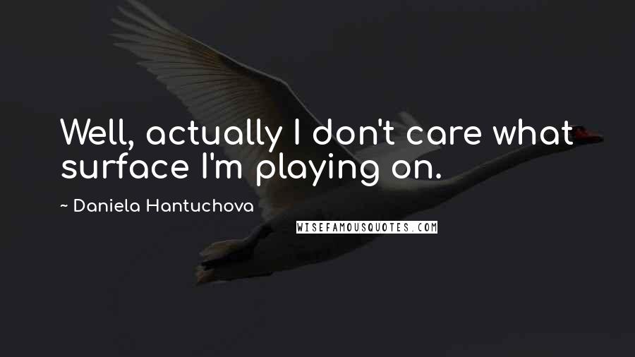 Daniela Hantuchova Quotes: Well, actually I don't care what surface I'm playing on.