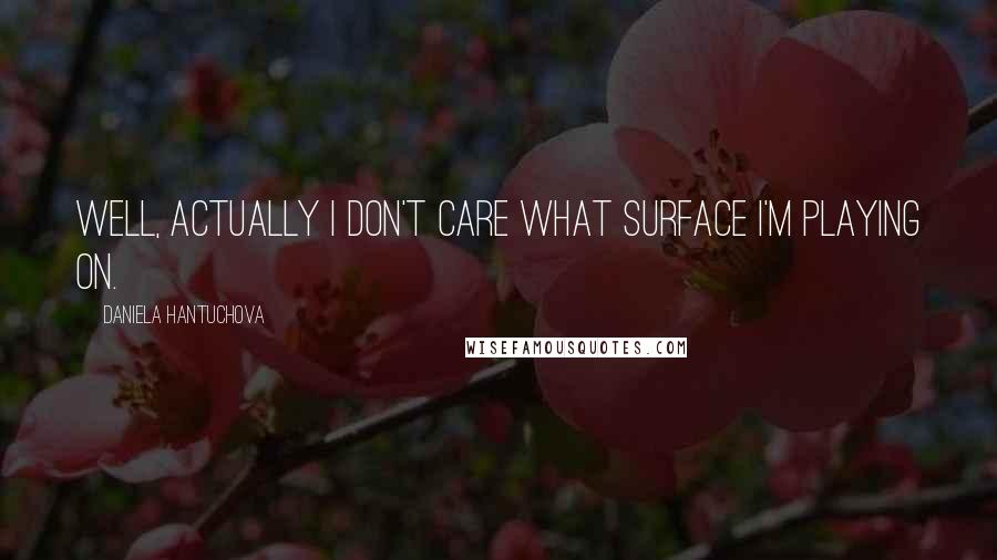 Daniela Hantuchova Quotes: Well, actually I don't care what surface I'm playing on.