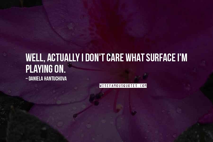 Daniela Hantuchova Quotes: Well, actually I don't care what surface I'm playing on.