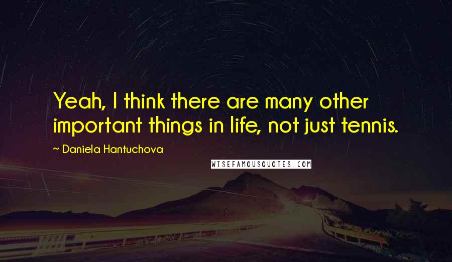 Daniela Hantuchova Quotes: Yeah, I think there are many other important things in life, not just tennis.