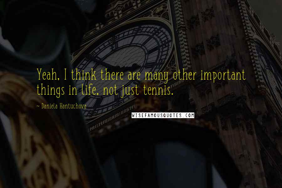 Daniela Hantuchova Quotes: Yeah, I think there are many other important things in life, not just tennis.