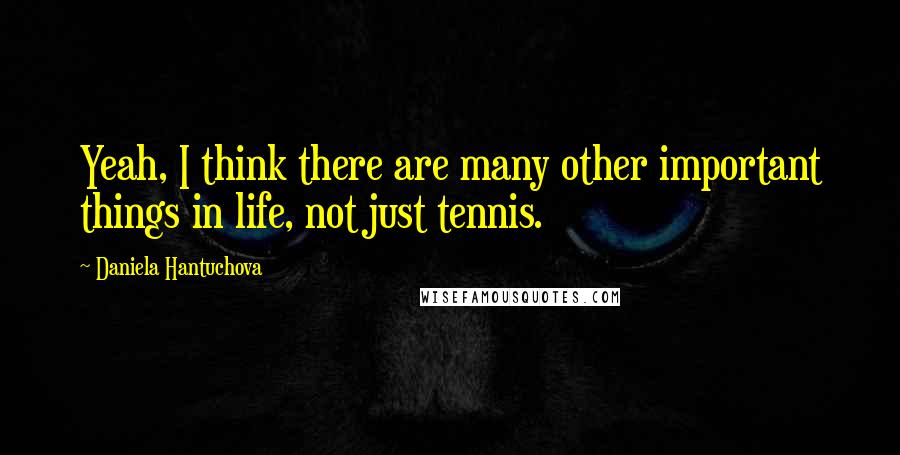 Daniela Hantuchova Quotes: Yeah, I think there are many other important things in life, not just tennis.