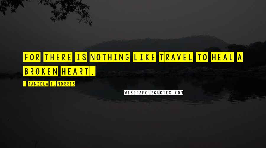 Daniela I. Norris Quotes: For there is nothing like travel to heal a broken heart.