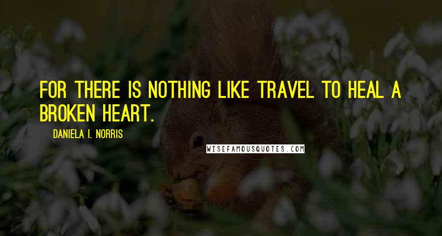 Daniela I. Norris Quotes: For there is nothing like travel to heal a broken heart.