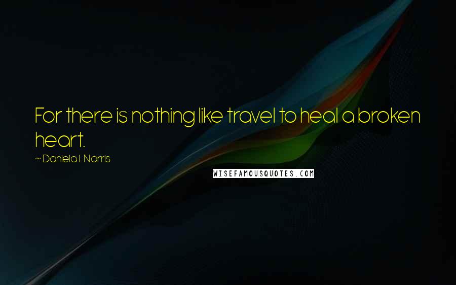 Daniela I. Norris Quotes: For there is nothing like travel to heal a broken heart.