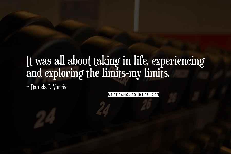 Daniela I. Norris Quotes: It was all about taking in life, experiencing and exploring the limits-my limits.