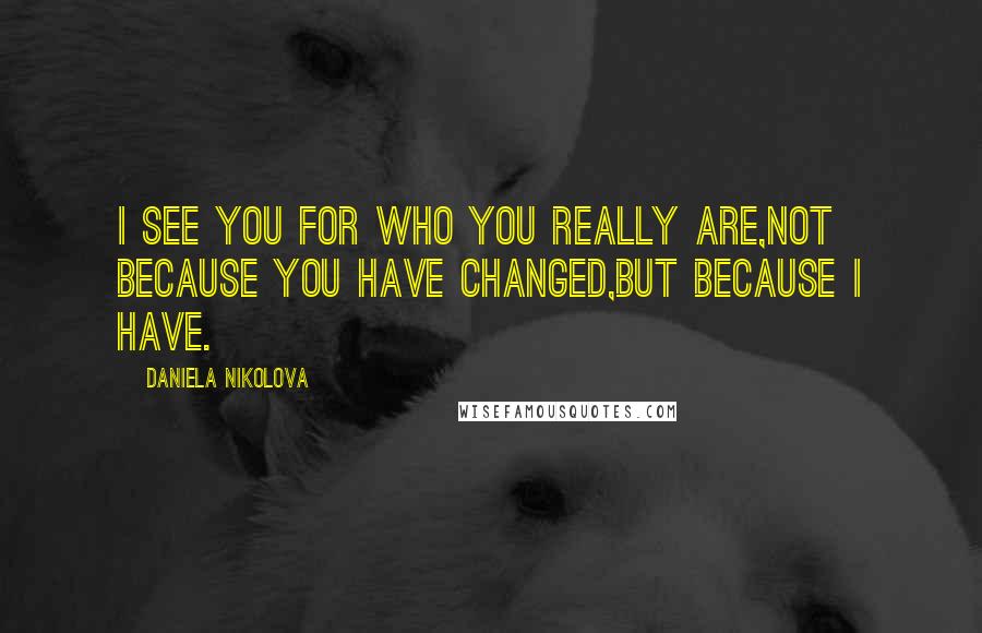 Daniela Nikolova Quotes: I see you for who you really are,not because you have changed,but because I have.