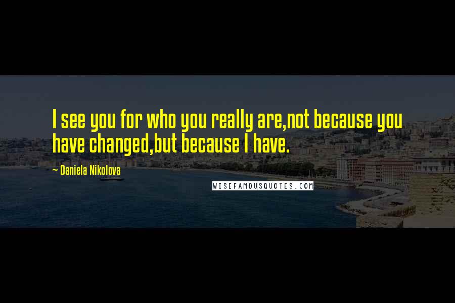 Daniela Nikolova Quotes: I see you for who you really are,not because you have changed,but because I have.