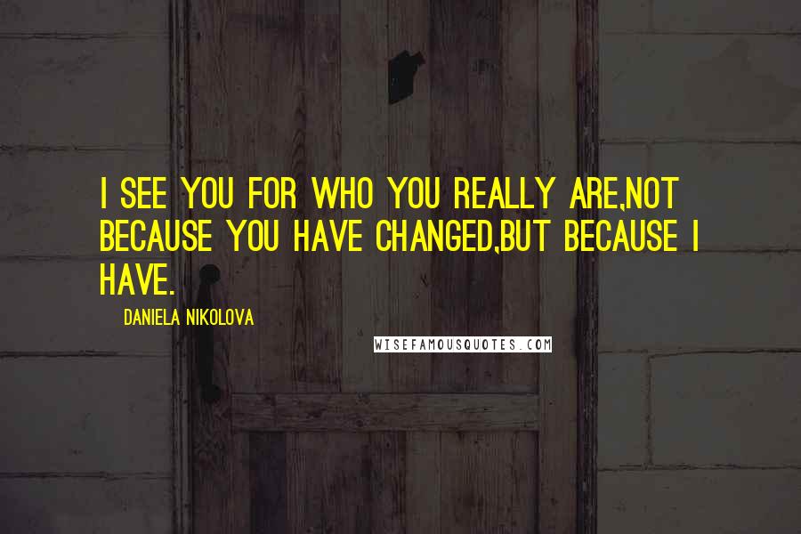 Daniela Nikolova Quotes: I see you for who you really are,not because you have changed,but because I have.
