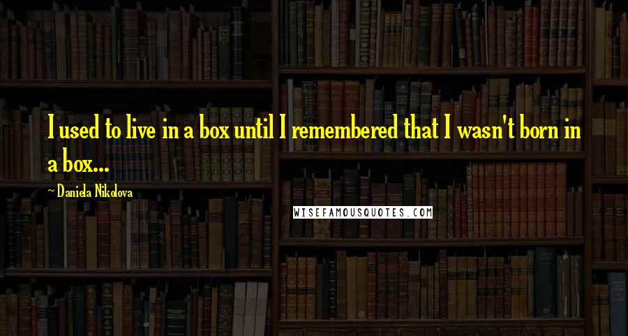 Daniela Nikolova Quotes: I used to live in a box until I remembered that I wasn't born in a box...