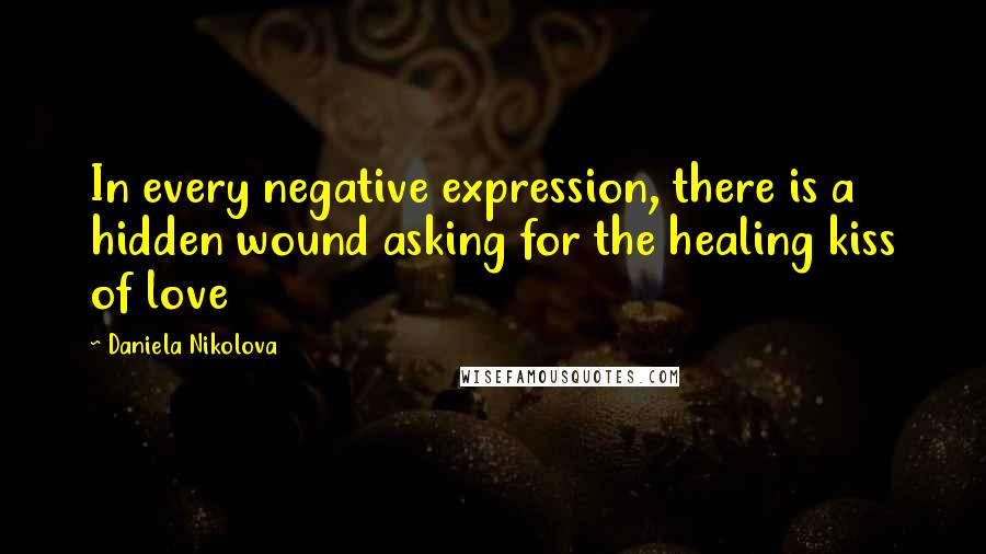 Daniela Nikolova Quotes: In every negative expression, there is a hidden wound asking for the healing kiss of love