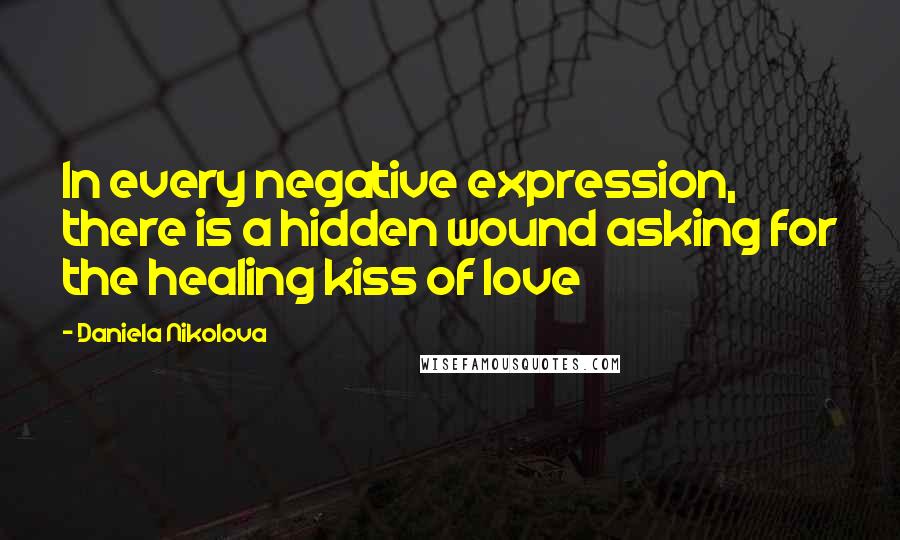 Daniela Nikolova Quotes: In every negative expression, there is a hidden wound asking for the healing kiss of love