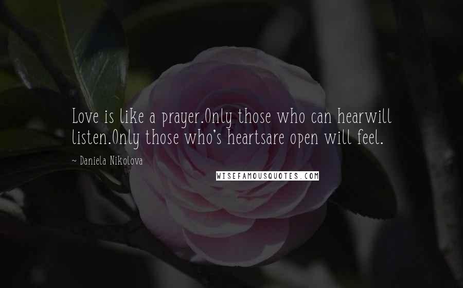 Daniela Nikolova Quotes: Love is like a prayer.Only those who can hearwill listen.Only those who's heartsare open will feel.