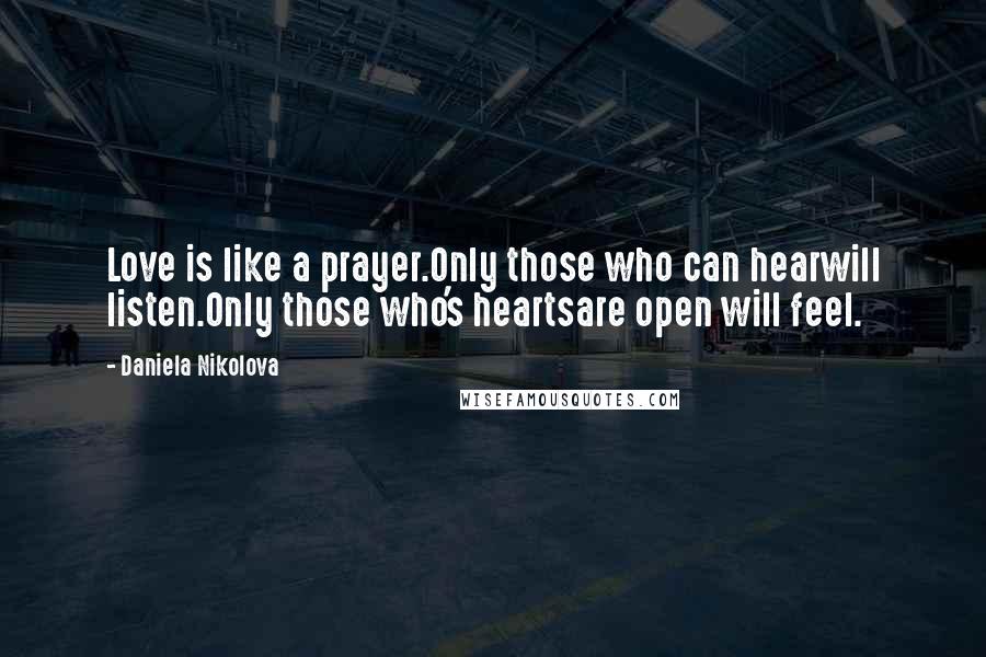 Daniela Nikolova Quotes: Love is like a prayer.Only those who can hearwill listen.Only those who's heartsare open will feel.