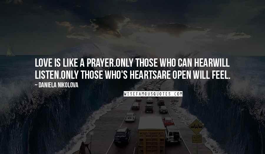 Daniela Nikolova Quotes: Love is like a prayer.Only those who can hearwill listen.Only those who's heartsare open will feel.