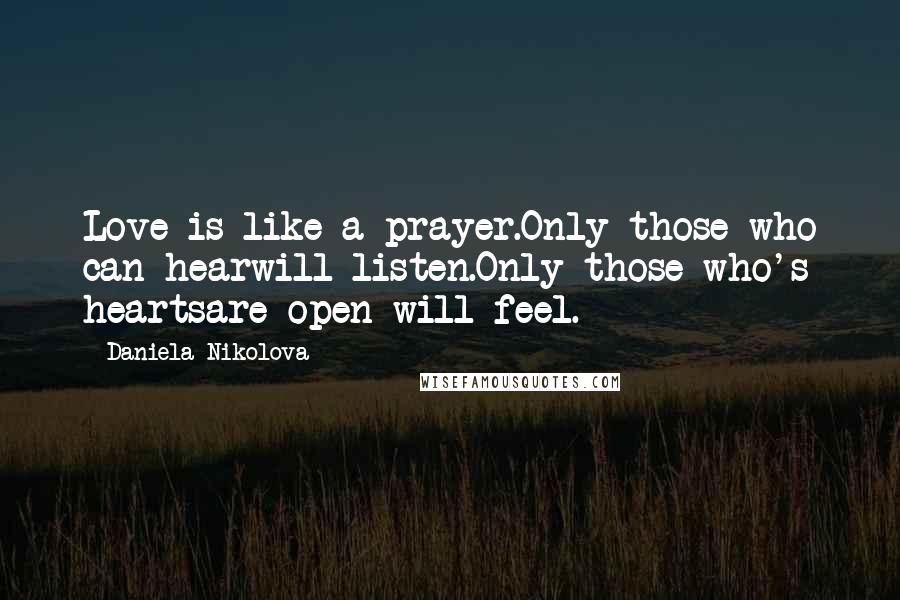 Daniela Nikolova Quotes: Love is like a prayer.Only those who can hearwill listen.Only those who's heartsare open will feel.