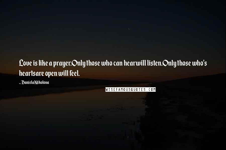 Daniela Nikolova Quotes: Love is like a prayer.Only those who can hearwill listen.Only those who's heartsare open will feel.