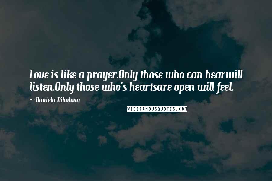 Daniela Nikolova Quotes: Love is like a prayer.Only those who can hearwill listen.Only those who's heartsare open will feel.