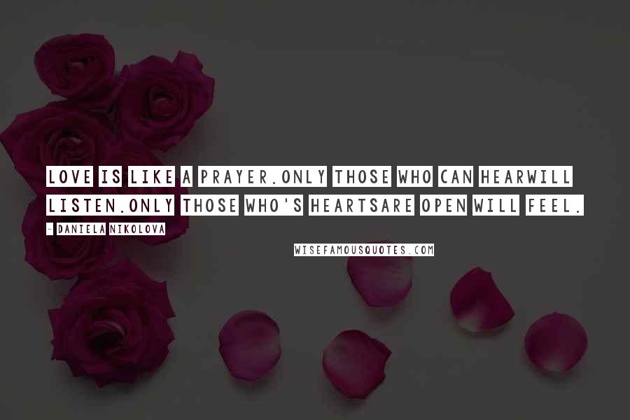 Daniela Nikolova Quotes: Love is like a prayer.Only those who can hearwill listen.Only those who's heartsare open will feel.