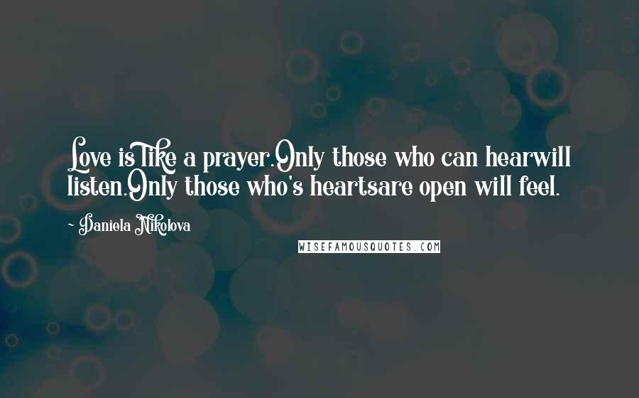 Daniela Nikolova Quotes: Love is like a prayer.Only those who can hearwill listen.Only those who's heartsare open will feel.