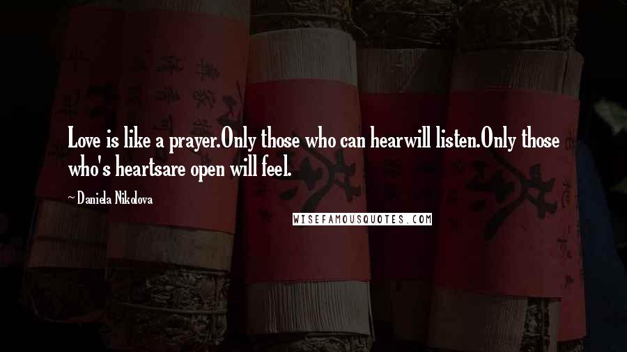 Daniela Nikolova Quotes: Love is like a prayer.Only those who can hearwill listen.Only those who's heartsare open will feel.